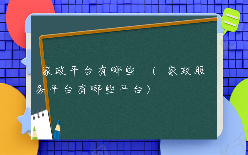 家政平台有哪些 (家政服务平台有哪些平台)